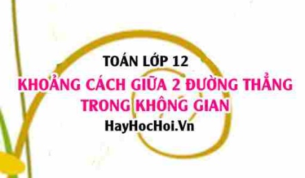 Khoảng cách giữa 2 đường thẳng trong không gian Oxyz lớp 12